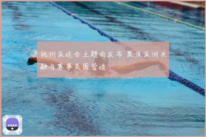 杭州亚运会主题曲发布 聚焦亚洲共融与赛事氛围营造