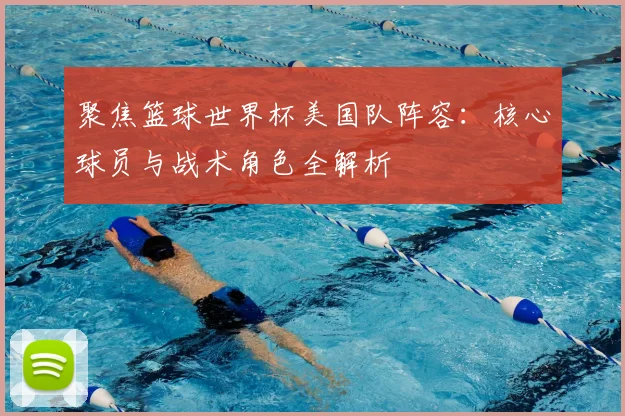 聚焦篮球世界杯美国队阵容：核心球员与战术角色全解析