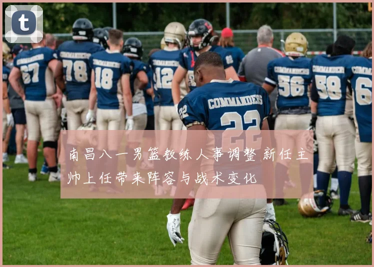 南昌八一男篮教练人事调整 新任主帅上任带来阵容与战术变化