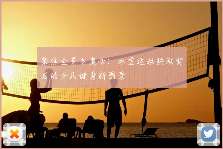 聚焦全景冬奥会：冰雪运动热潮背后的全民健身新图景