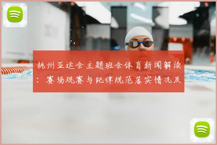杭州亚运会主题班会体育新闻解读：赛场观赛与纪律规范落实情况及影响