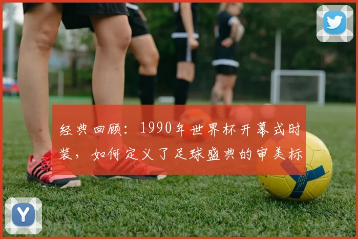 经典回顾：1990年世界杯开幕式时装，如何定义了足球盛典的审美标杆