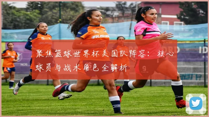 聚焦篮球世界杯美国队阵容：核心球员与战术角色全解析