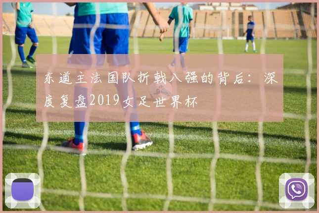 东道主法国队折戟八强的背后：深度复盘2019女足世界杯