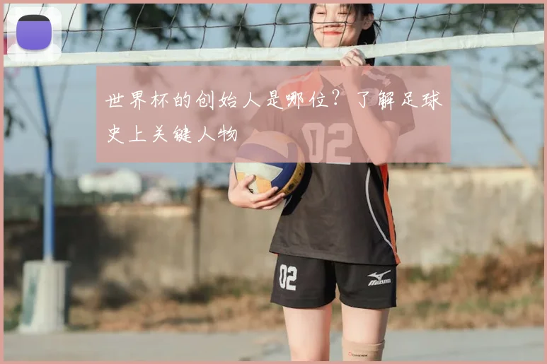 世界杯的创始人是哪位?了解足球史上关键人物