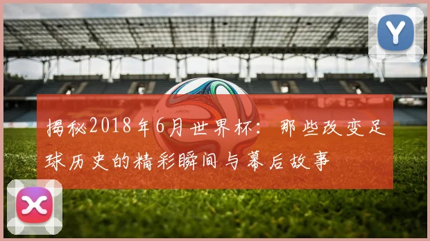 揭秘2018年6月世界杯：那些改变足球历史的精彩瞬间与幕后故事