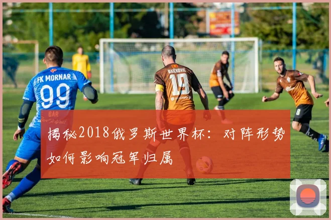 揭秘2018俄罗斯世界杯：对阵形势如何影响冠军归属
