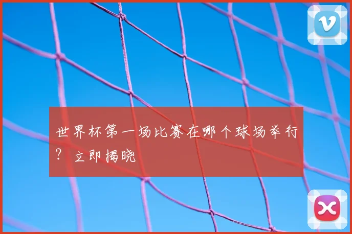 世界杯第一场比赛在哪个球场举行？立即揭晓