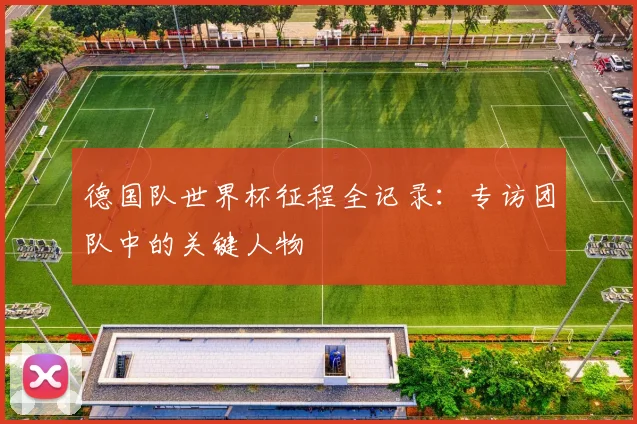德国队世界杯征程全记录：专访团队中的关键人物