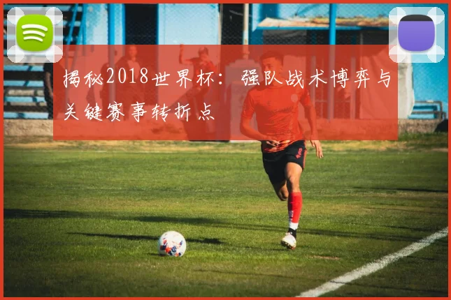 揭秘2018世界杯：强队战术博弈与关键赛事转折点