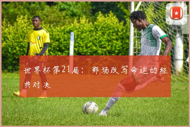 世界杯第21局：那场改写命运的经典对决