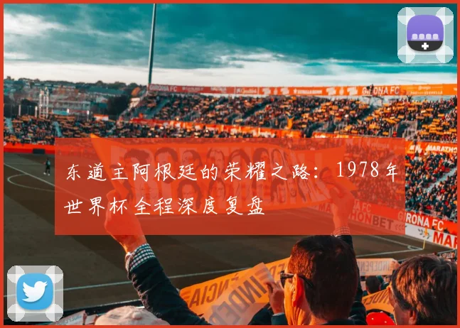 东道主阿根廷的荣耀之路：1978年世界杯全程深度复盘