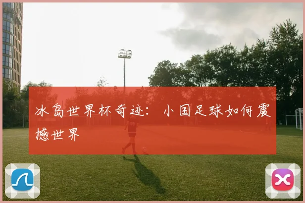 冰岛世界杯奇迹：小国足球如何震撼世界