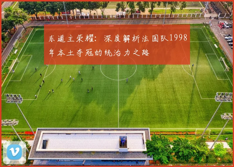 东道主荣耀：深度解析法国队1998年本土夺冠的统治力之路