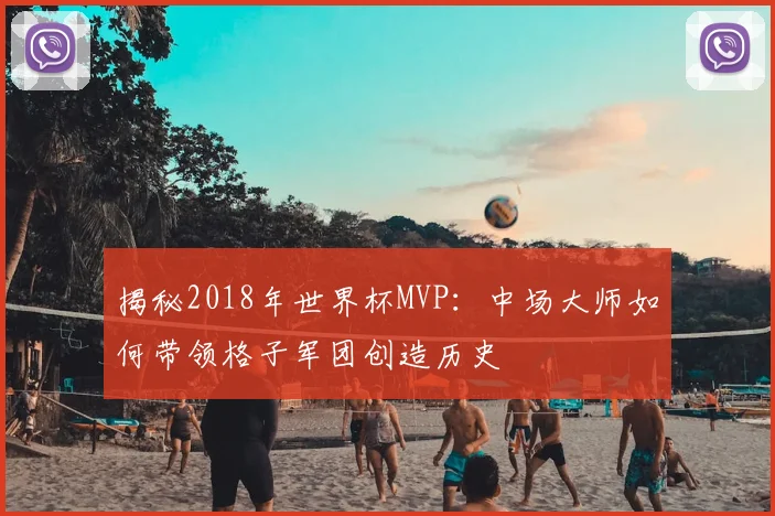 揭秘2018年世界杯MVP：中场大师如何带领格子军团创造历史