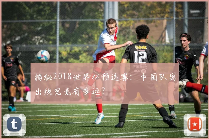 揭秘2018世界杯预选赛：中国队离出线究竟有多远？