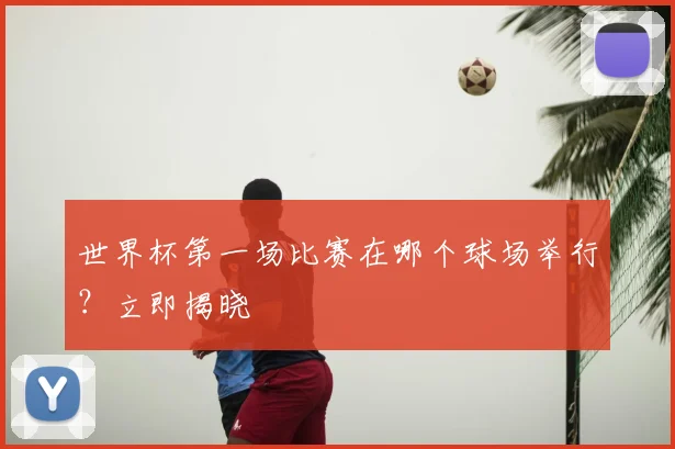 世界杯第一场比赛在哪个球场举行？立即揭晓