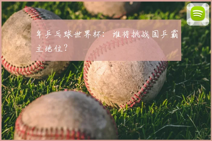 年乒乓球世界杯：谁将挑战国乒霸主地位？