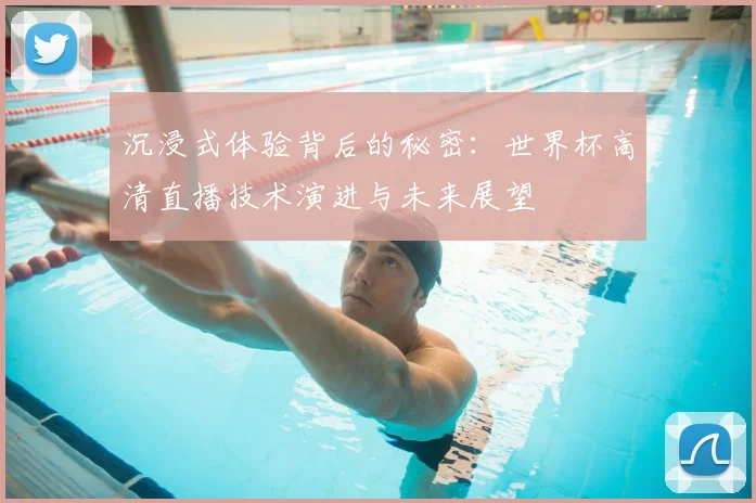 沉浸式体验背后的秘密：世界杯高清直播技术演进与未来展望