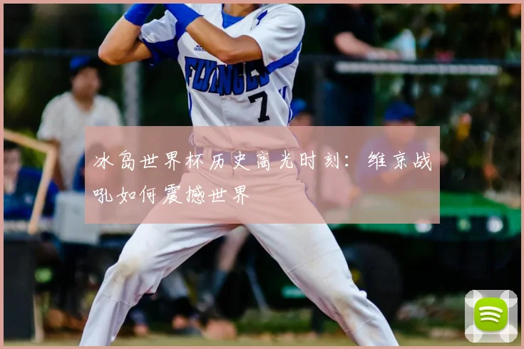 冰岛世界杯历史高光时刻：维京战吼如何震撼世界
