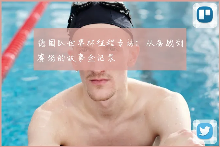 德国队世界杯征程专访：从备战到赛场的故事全记录