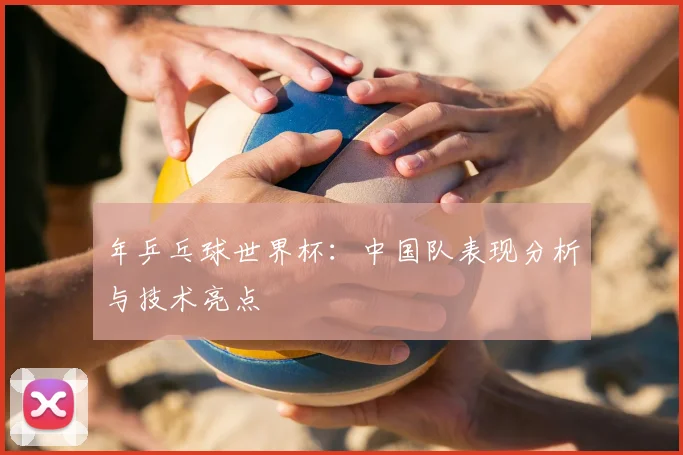 年乒乓球世界杯：中国队表现分析与技术亮点