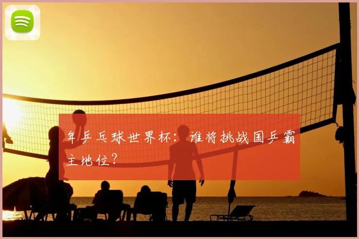 年乒乓球世界杯:谁将挑战国乒霸主地位?