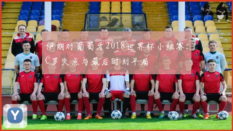 伊朗对葡萄牙2018世界杯小组赛：C罗失点与最后时刻平局