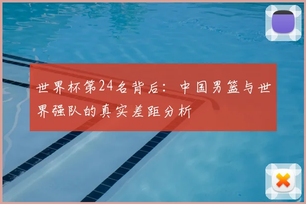 世界杯第24名背后：中国男篮与世界强队的真实差距分析