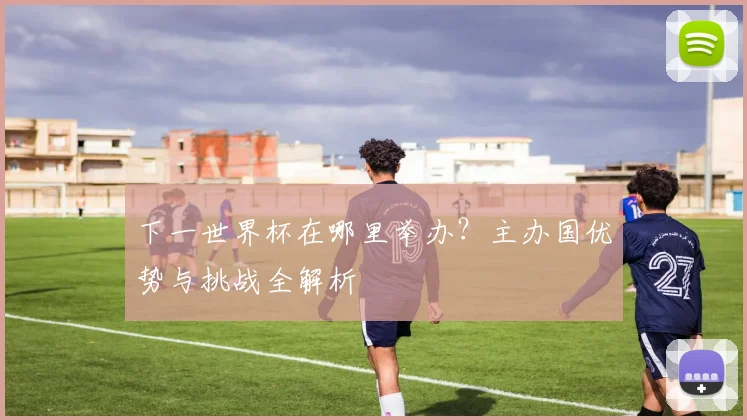 下一世界杯在哪里举办？主办国优势与挑战全解析