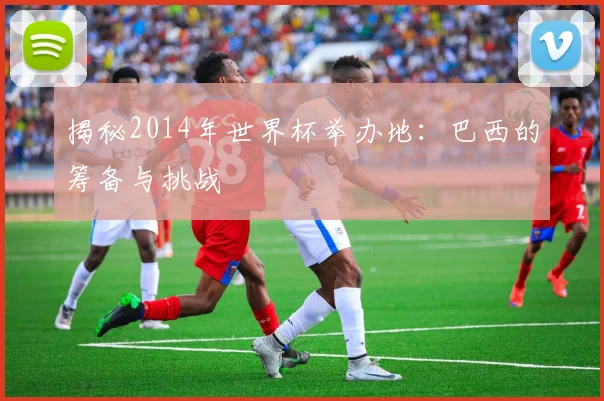 揭秘2014年世界杯举办地：巴西的筹备与挑战