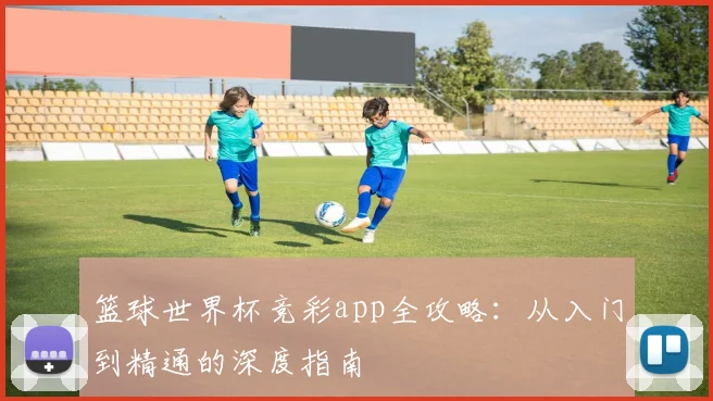 篮球世界杯竞彩app全攻略：从入门到精通的深度指南