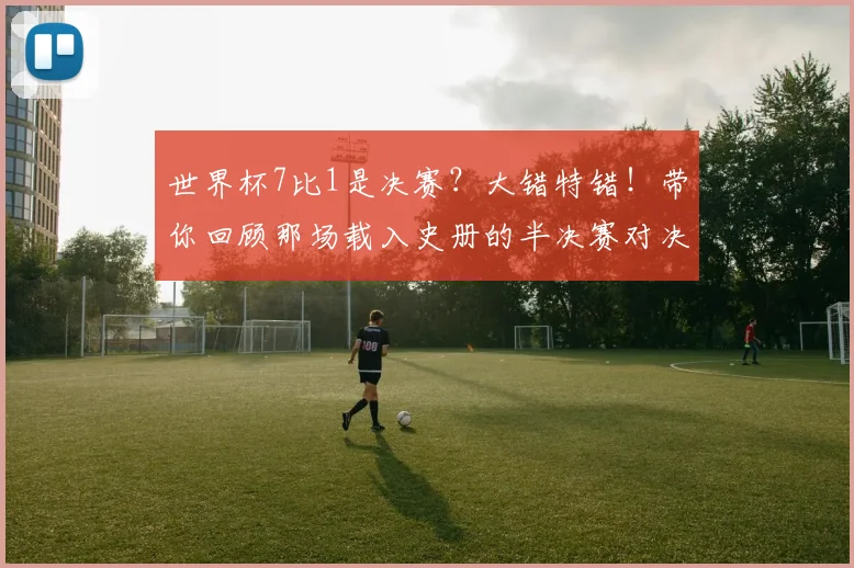 世界杯7比1是决赛？大错特错！带你回顾那场载入史册的半决赛对决